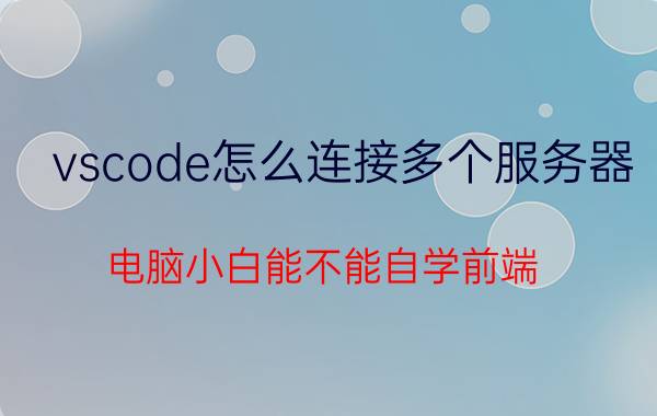 vscode怎么连接多个服务器 电脑小白能不能自学前端？